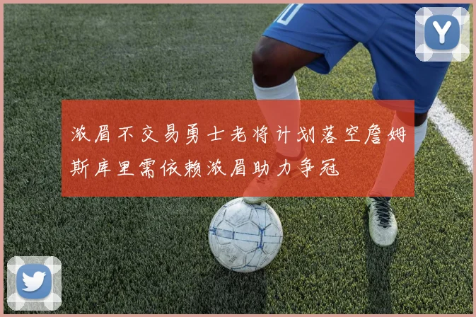 浓眉不交易勇士老将计划落空詹姆斯库里需依赖浓眉助力争冠