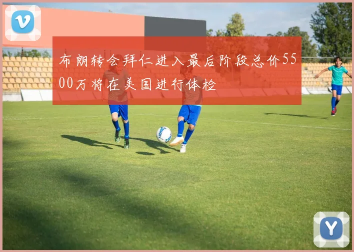 布朗转会拜仁进入最后阶段总价5500万将在美国进行体检