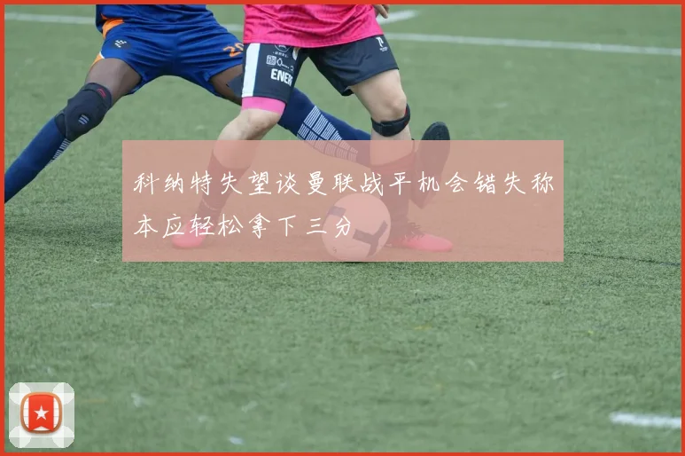 科纳特失望谈曼联战平机会错失称本应轻松拿下三分