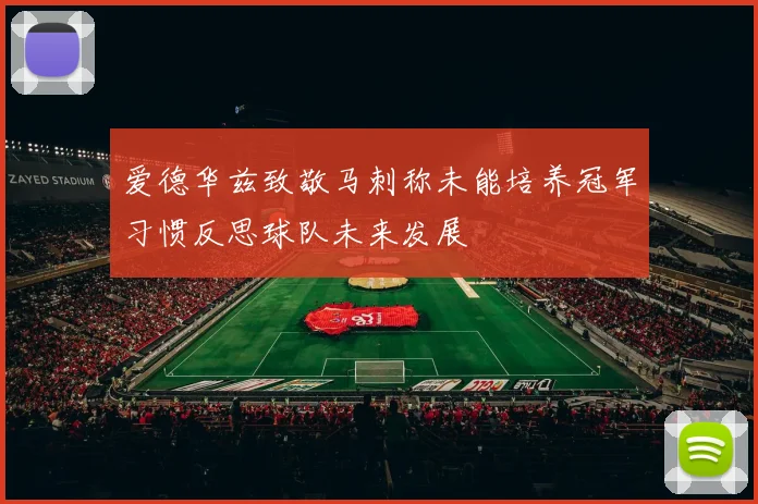 爱德华兹致敬马刺称未能培养冠军习惯反思球队未来发展