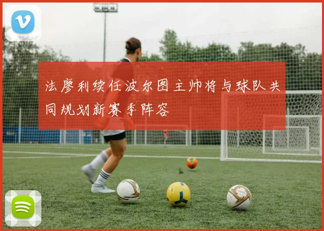 法廖利续任波尔图主帅将与球队共同规划新赛季阵容