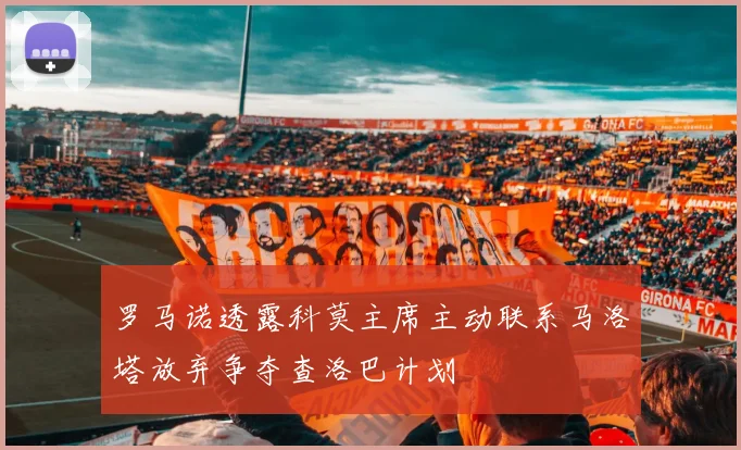 罗马诺透露科莫主席主动联系马洛塔放弃争夺查洛巴计划