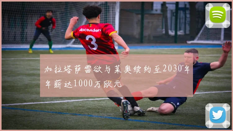 加拉塔萨雷欲与莱奥续约至2030年年薪达1000万欧元