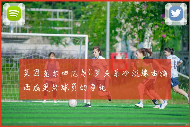 莱因克尔回忆与C罗关系冷淡缘由梅西成更好球员的争论