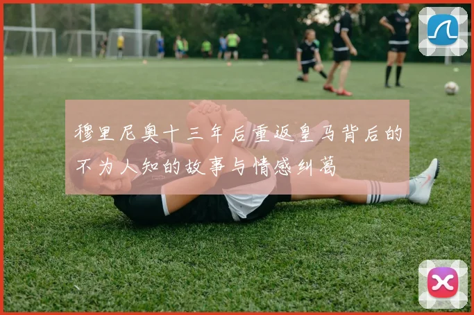 穆里尼奥十三年后重返皇马背后的不为人知的故事与情感纠葛