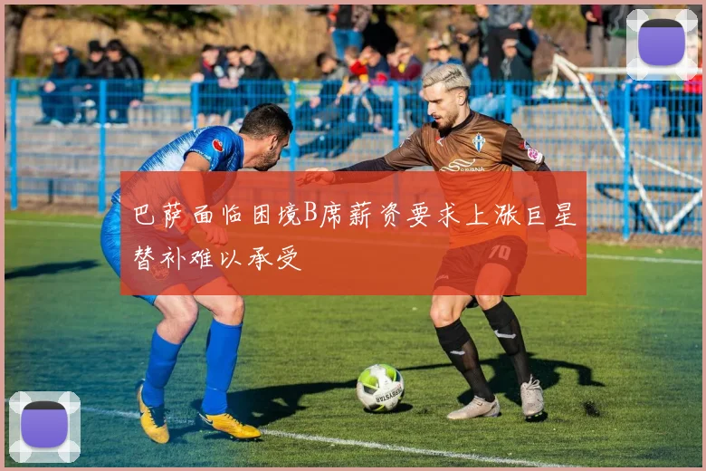 巴萨面临困境B席薪资要求上涨巨星替补难以承受