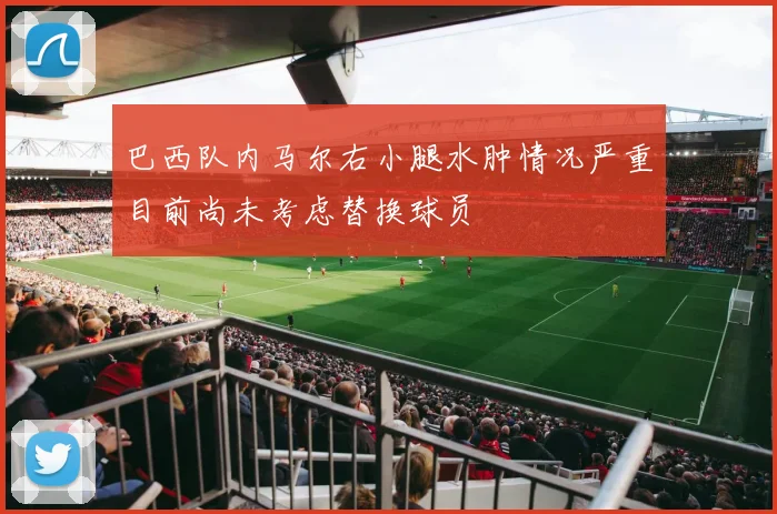 巴西队内马尔右小腿水肿情况严重目前尚未考虑替换球员