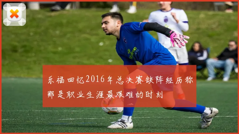 乐福回忆2016年总决赛缺阵经历称那是职业生涯最艰难的时刻