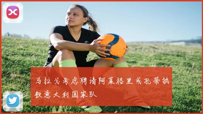 马拉戈考虑聘请阿莱格里或孔蒂执教意大利国家队