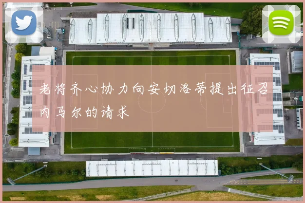 老将齐心协力向安切洛蒂提出征召内马尔的请求