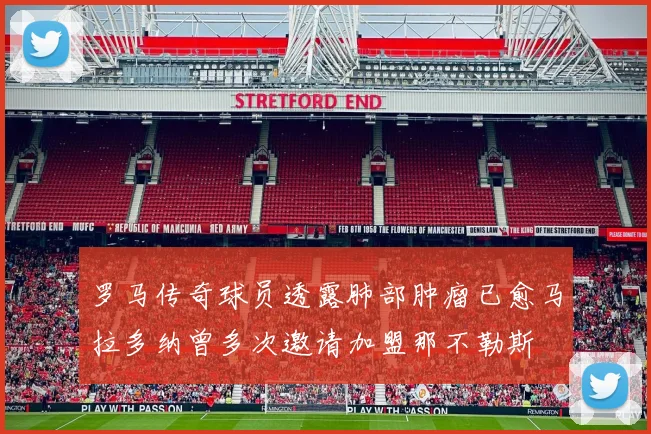 罗马传奇球员透露肺部肿瘤已愈马拉多纳曾多次邀请加盟那不勒斯