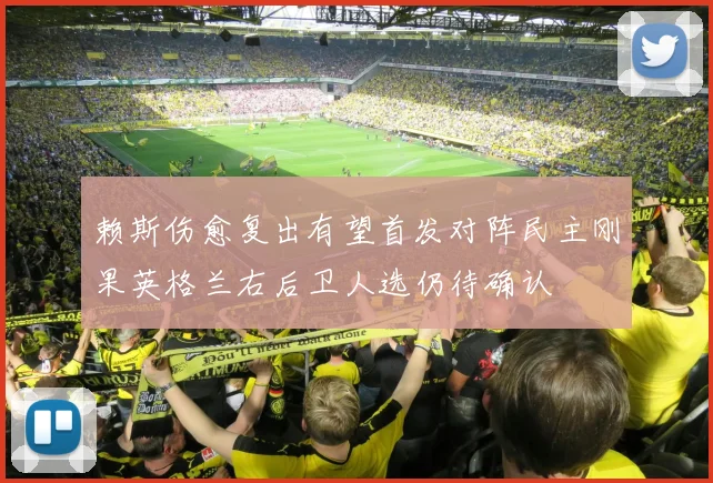 赖斯伤愈复出有望首发对阵民主刚果英格兰右后卫人选仍待确认