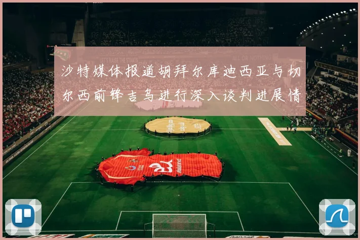 沙特媒体报道胡拜尔库迪西亚与切尔西前锋吉乌进行深入谈判进展情况